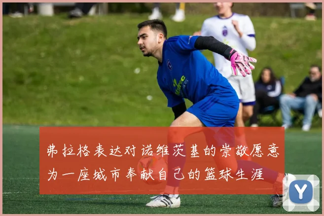 弗拉格表达对诺维茨基的崇敬愿意为一座城市奉献自己的篮球生涯