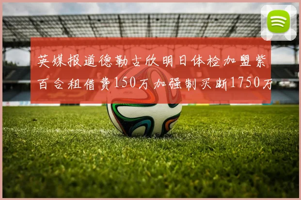 英媒报道德勒古欣明日体检加盟紫百合租借费150万加强制买断1750万