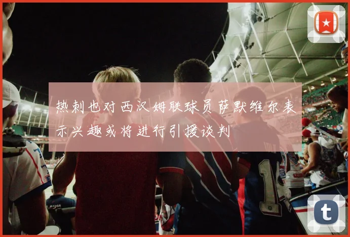热刺也对西汉姆联球员萨默维尔表示兴趣或将进行引援谈判