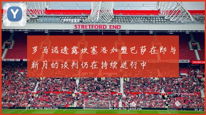 罗马诺透露坎塞洛加盟巴萨在即与新月的谈判仍在持续进行中