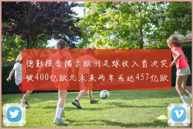 德勤报告揭示欧洲足球收入首次突破400亿欧元未来两年或达457亿欧元