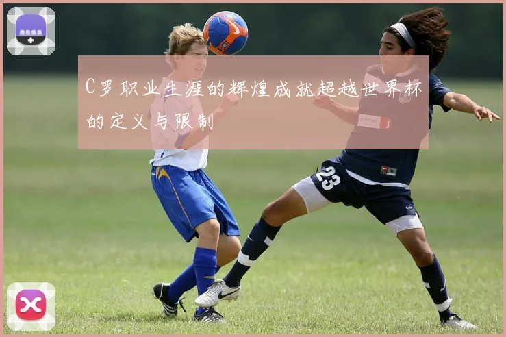 C罗职业生涯的辉煌成就超越世界杯的定义与限制