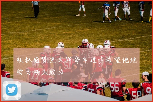 铁林盛赞里夫斯每年进步希望他继续为湖人效力