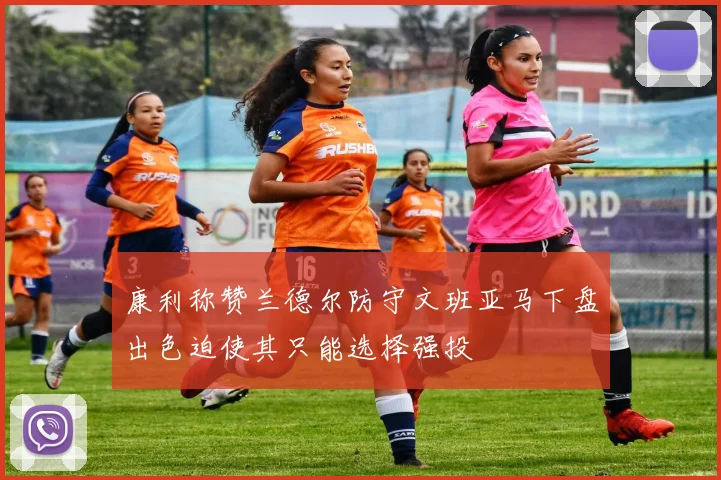 康利称赞兰德尔防守文班亚马下盘出色迫使其只能选择强投