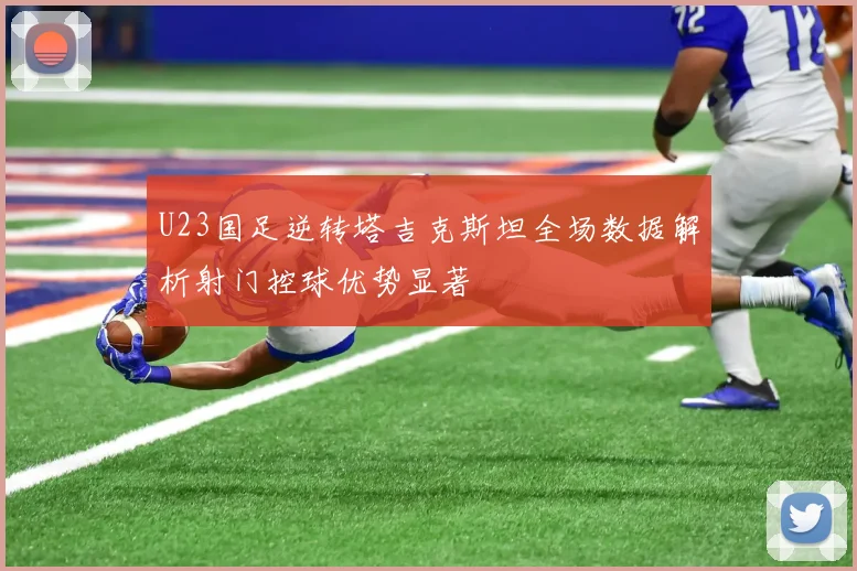 U23国足逆转塔吉克斯坦全场数据解析射门控球优势显著