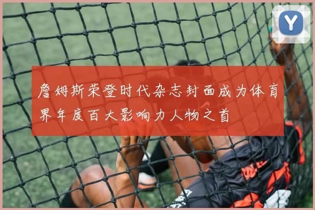 詹姆斯荣登时代杂志封面成为体育界年度百大影响力人物之首