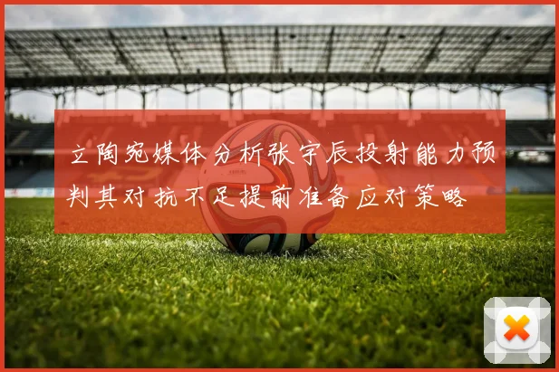 立陶宛媒体分析张宇辰投射能力预判其对抗不足提前准备应对策略