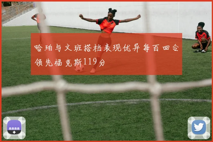 哈珀与文班搭档表现优异每百回合领先福克斯119分